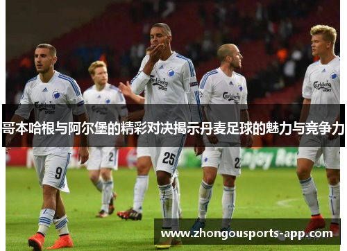 哥本哈根与阿尔堡的精彩对决揭示丹麦足球的魅力与竞争力